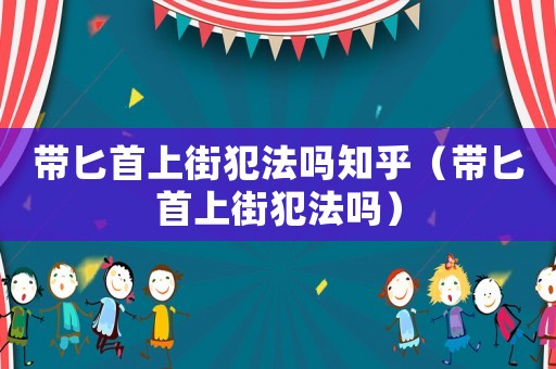 帶匕首上街犯法嗎知乎（帶匕首上街犯法嗎）