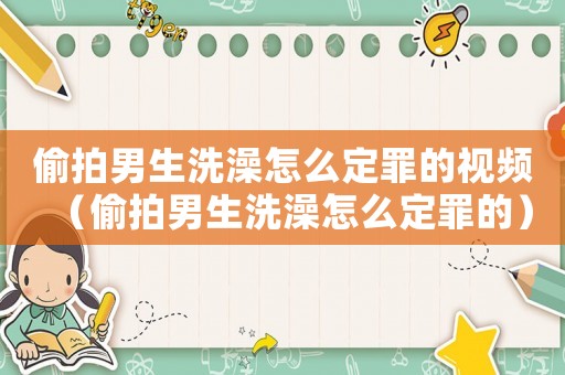 偷拍男生洗澡怎么定罪的視頻（偷拍男生洗澡怎么定罪的）