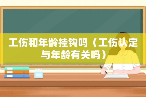 工傷和年齡掛鉤嗎（工傷認定與年齡有關嗎）
