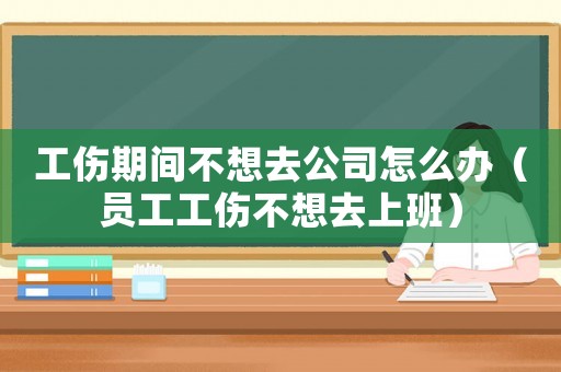 工傷期間不想去公司怎么辦（員工工傷不想去上班）