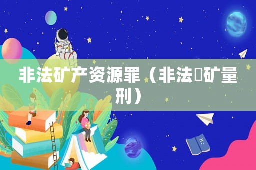非法礦產資源罪（非法釆礦量刑）