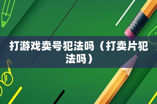 打游戲賣號犯法嗎（打賣片犯法嗎）
