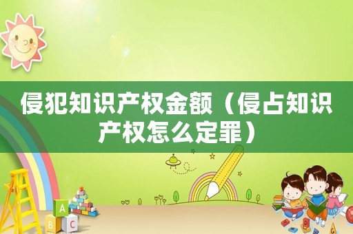 侵犯知識產權金額（侵占知識產權怎么定罪）