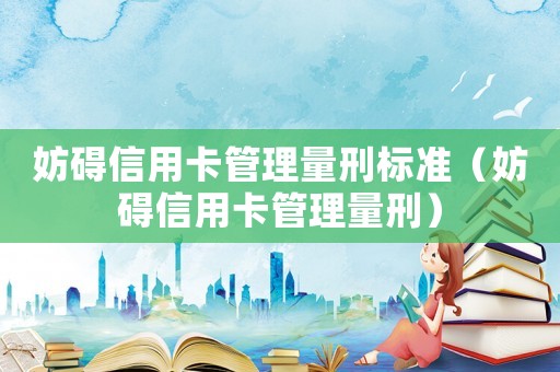 妨礙信用卡管理量刑標準（妨礙信用卡管理量刑）