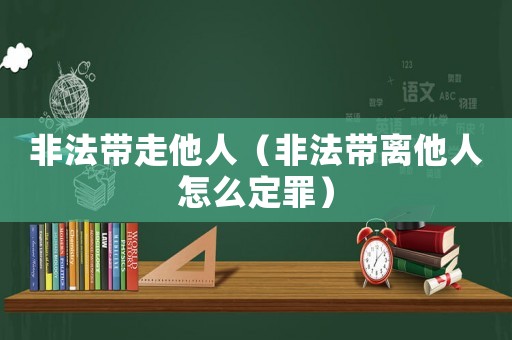 非法帶走他人（非法帶離他人怎么定罪）