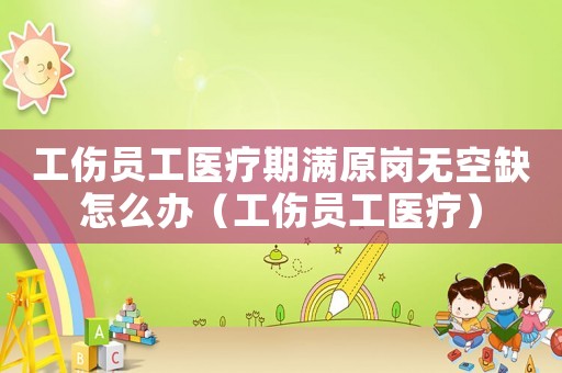工傷員工醫(yī)療期滿(mǎn)原崗無(wú)空缺怎么辦（工傷員工醫(yī)療）