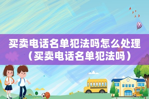 買賣電話名單犯法嗎怎么處理（買賣電話名單犯法嗎）