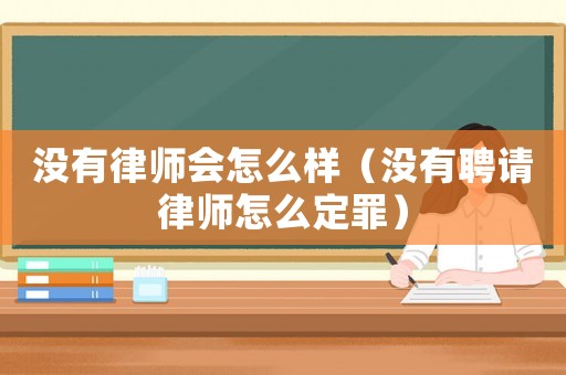 沒有律師會怎么樣（沒有聘請律師怎么定罪）