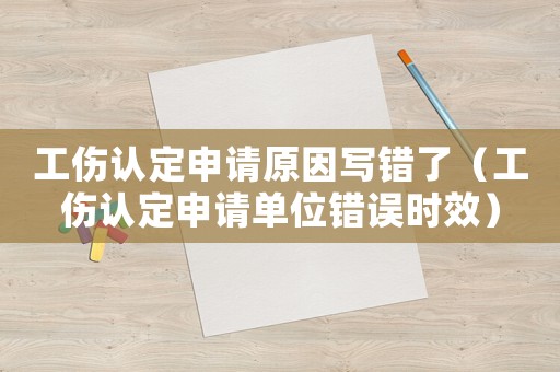 工傷認(rèn)定申請(qǐng)?jiān)驅(qū)戝e(cuò)了（工傷認(rèn)定申請(qǐng)單位錯(cuò)誤時(shí)效）