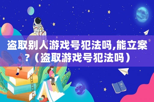 盜取別人游戲號(hào)犯法嗎,能立案?（盜取游戲號(hào)犯法嗎）