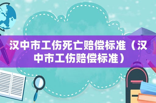 漢中市工傷死亡賠償標準（漢中市工傷賠償標準）