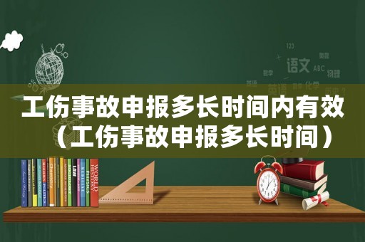工傷事故申報多長時間內有效（工傷事故申報多長時間）