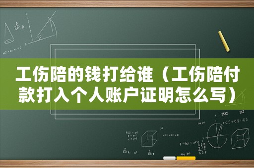 工傷陪的錢打給誰（工傷陪付款打入個人賬戶證明怎么寫）