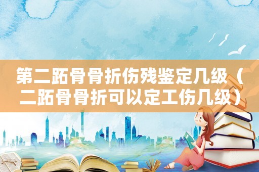 第二跖骨骨折傷殘鑒定幾級（二跖骨骨折可以定工傷幾級）