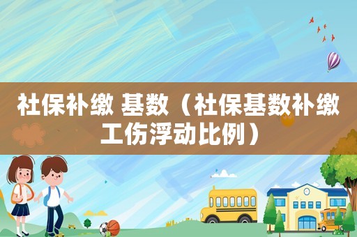 社保補繳 基數(shù)（社保基數(shù)補繳工傷浮動比例）