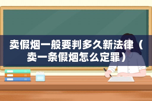 賣假煙一般要判多久新法律（賣一條假煙怎么定罪）