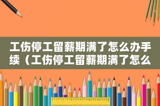 工傷停工留薪期滿了怎么辦手續(xù)（工傷停工留薪期滿了怎么辦）