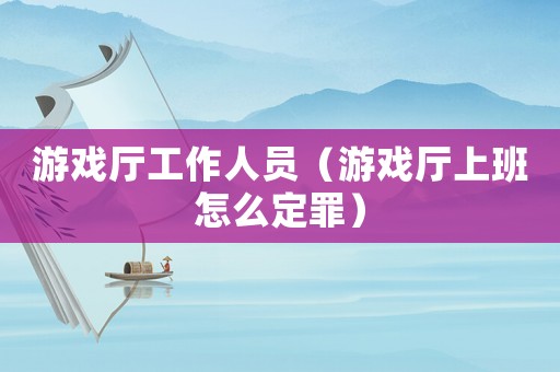 游戲廳工作人員（游戲廳上班怎么定罪）