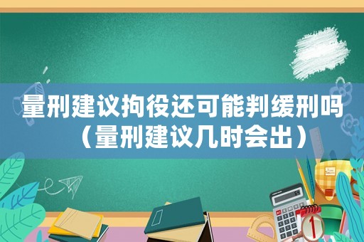 量刑建議拘役還可能判緩刑嗎（量刑建議幾時會出）