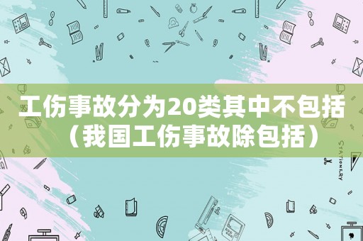 工傷事故分為20類其中不包括（我國工傷事故除包括）