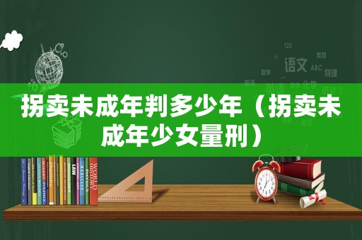 拐賣未成年判多少年（拐賣未成年少女量刑）