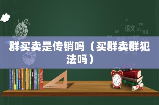群買賣是傳銷嗎（買群賣群犯法嗎）
