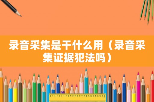 錄音采集是干什么用（錄音采集證據犯法嗎）