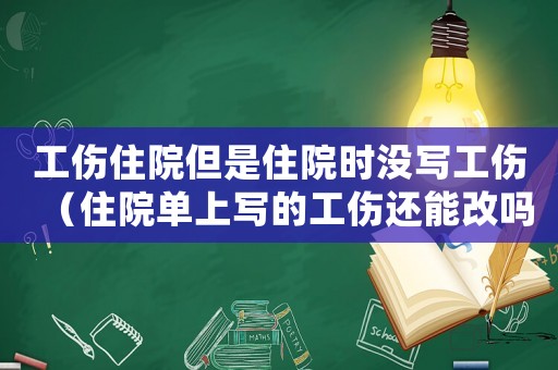 工傷住院但是住院時沒寫工傷（住院單上寫的工傷還能改嗎）