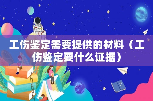 工傷鑒定需要提供的材料（工傷鑒定要什么證據）