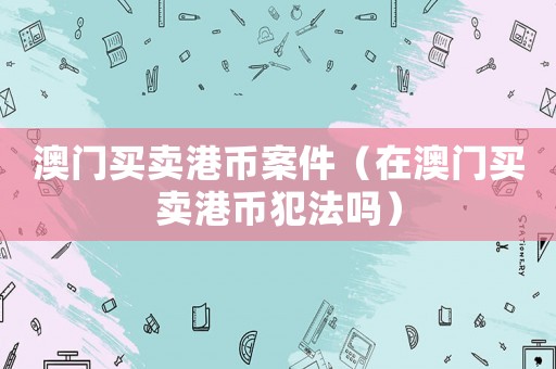 澳門買賣港幣案件（在澳門買賣港幣犯法嗎）