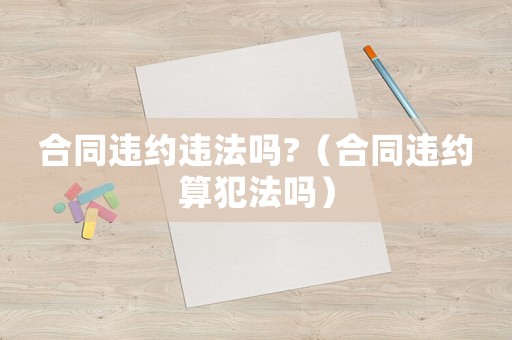 合同違約違法嗎?（合同違約算犯法嗎）
