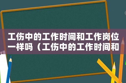 工傷中的工作時間和工作崗位一樣嗎（工傷中的工作時間和工作崗位）