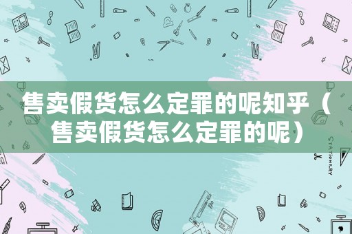 售賣假貨怎么定罪的呢知乎（售賣假貨怎么定罪的呢）