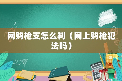 網(wǎng)購槍支怎么判（網(wǎng)上購槍犯法嗎）