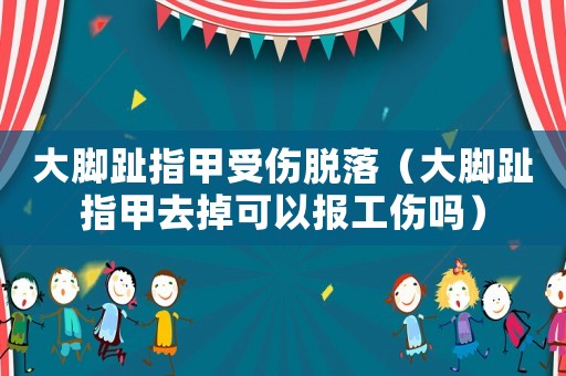 大腳趾指甲受傷脫落（大腳趾指甲去掉可以報工傷嗎）