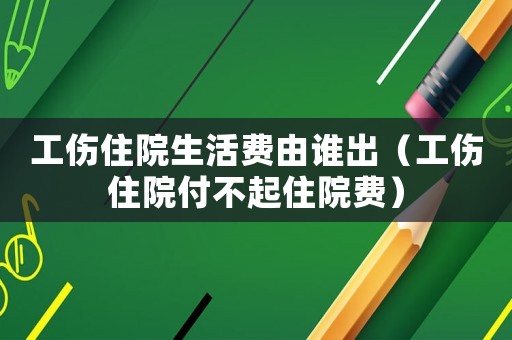 工傷住院生活費(fèi)由誰(shuí)出（工傷住院付不起住院費(fèi)）