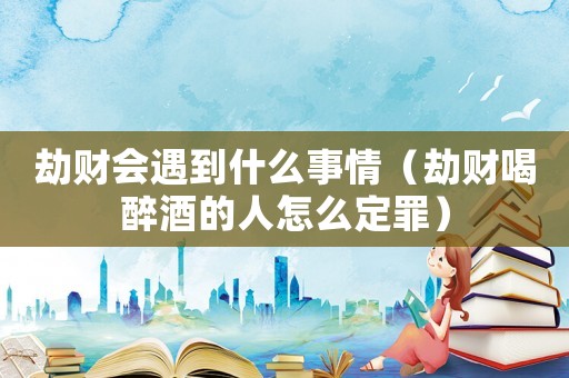 劫財會遇到什么事情（劫財喝醉酒的人怎么定罪）