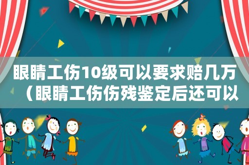 眼睛工傷10級可以要求賠幾萬（眼睛工傷傷殘鑒定后還可以治療嗎）