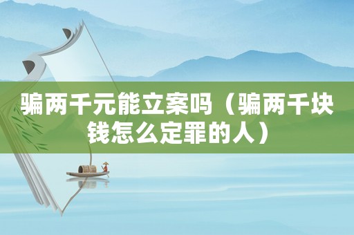 騙兩千元能立案嗎（騙兩千塊錢怎么定罪的人）