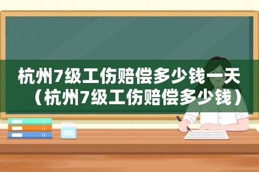 杭州7級工傷賠償多少錢一天（杭州7級工傷賠償多少錢）