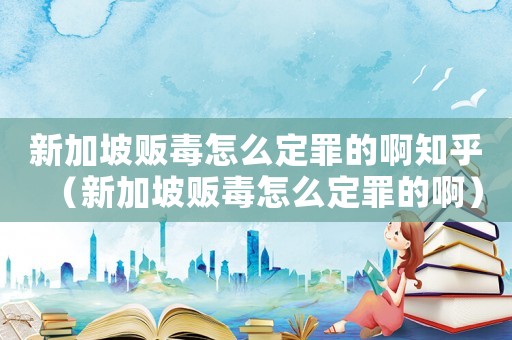 新加坡販毒怎么定罪的啊知乎（新加坡販毒怎么定罪的啊）