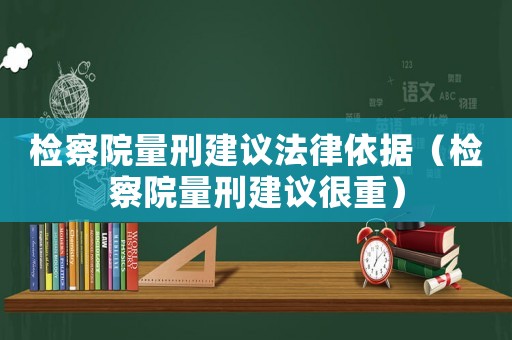 檢察院量刑建議法律依據(jù)（檢察院量刑建議很重）