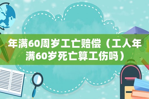 年滿60周歲工亡賠償（工人年滿60歲死亡算工傷嗎）
