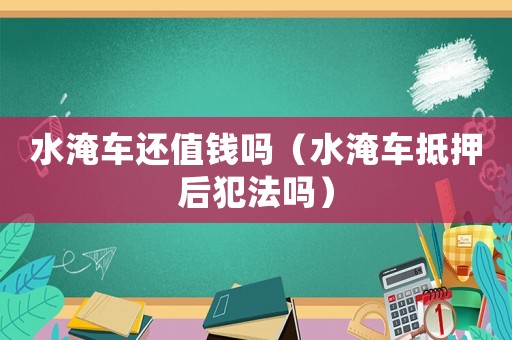 水淹車(chē)還值錢(qián)嗎（水淹車(chē)抵押后犯法嗎）