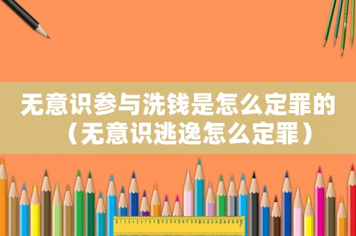無意識參與洗錢是怎么定罪的（無意識逃逸怎么定罪）