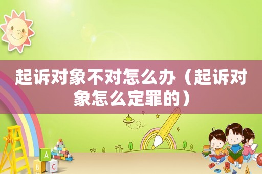 起訴對象不對怎么辦（起訴對象怎么定罪的）
