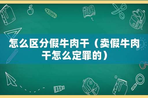 怎么區分假牛肉干（賣假牛肉干怎么定罪的）