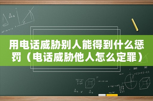 用電話威脅別人能得到什么懲罰（電話威脅他人怎么定罪）
