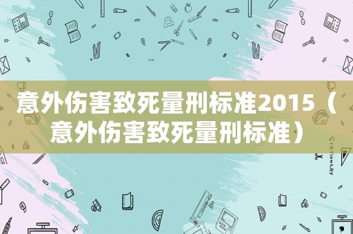 意外傷害致死量刑標(biāo)準(zhǔn)2015（意外傷害致死量刑標(biāo)準(zhǔn)）