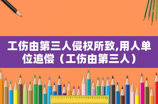 工傷由第三人侵權所致,用人單位追償（工傷由第三人）